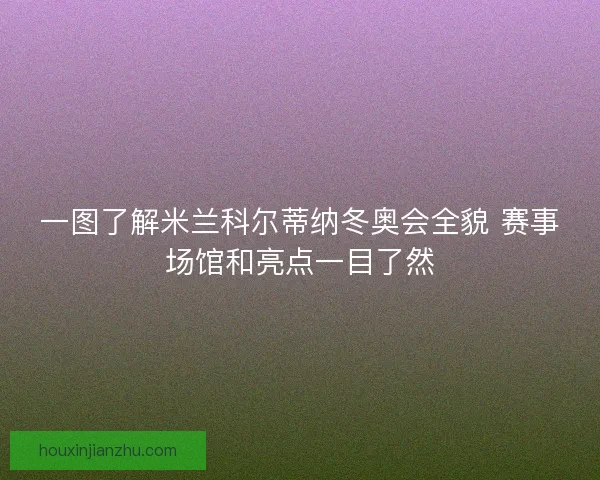 一图了解米兰科尔蒂纳冬奥会全貌 赛事场馆和亮点一目了然