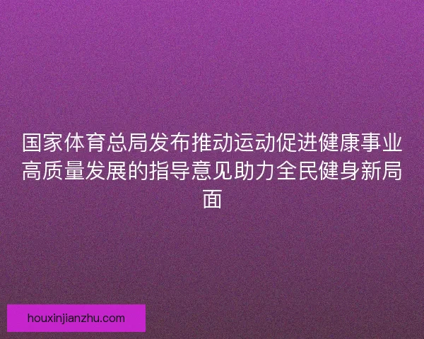 国家体育总局发布推动运动促进健康事业高质量发展的指导意见助力全民健身新局面