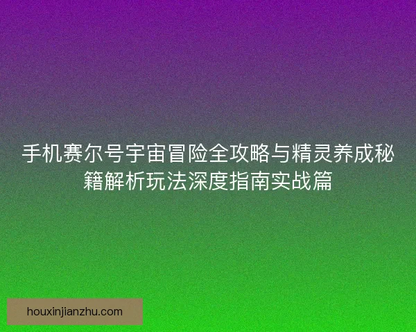 手机赛尔号宇宙冒险全攻略与精灵养成秘籍解析玩法深度指南实战篇