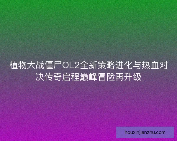 植物大战僵尸OL2全新策略进化与热血对决传奇启程巅峰冒险再升级