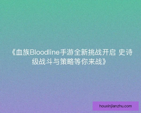 《血族Bloodline手游全新挑战开启 史诗级战斗与策略等你来战》