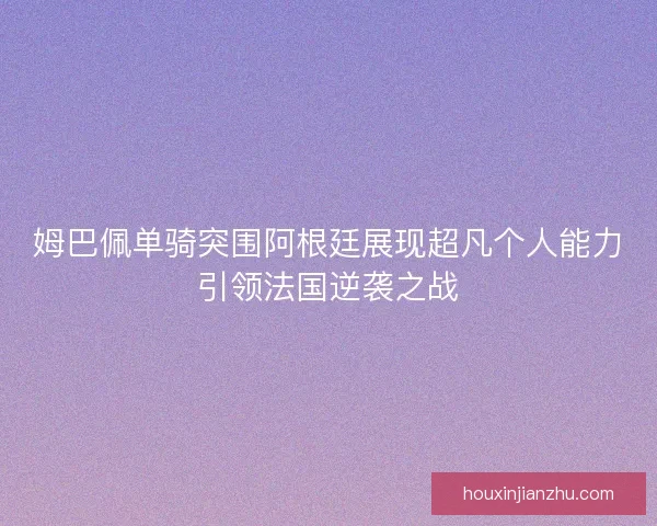 姆巴佩单骑突围阿根廷展现超凡个人能力引领法国逆袭之战
