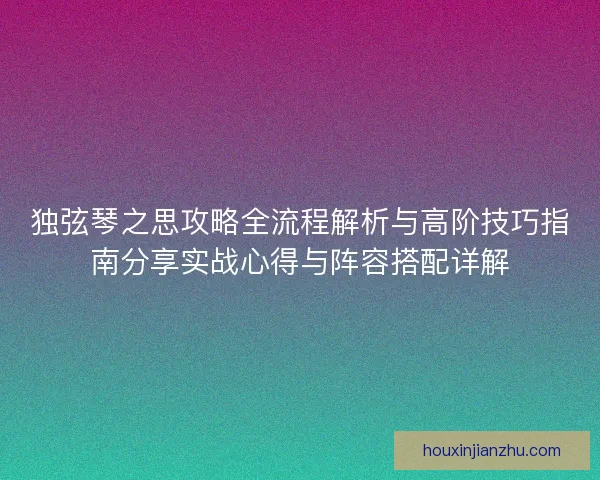 独弦琴之思攻略全流程解析与高阶技巧指南分享实战心得与阵容搭配详解