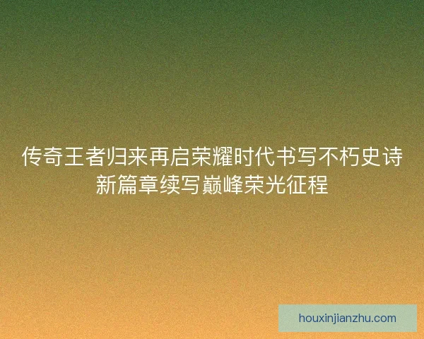 传奇王者归来再启荣耀时代书写不朽史诗新篇章续写巅峰荣光征程