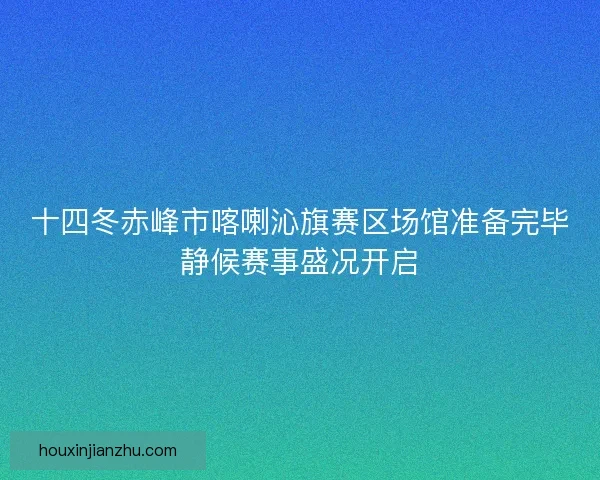 十四冬赤峰市喀喇沁旗赛区场馆准备完毕静候赛事盛况开启