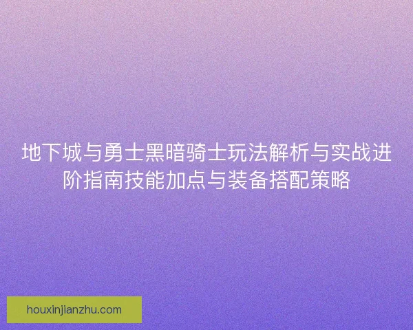 地下城与勇士黑暗骑士玩法解析与实战进阶指南技能加点与装备搭配策略
