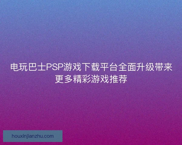 电玩巴士PSP游戏下载平台全面升级带来更多精彩游戏推荐