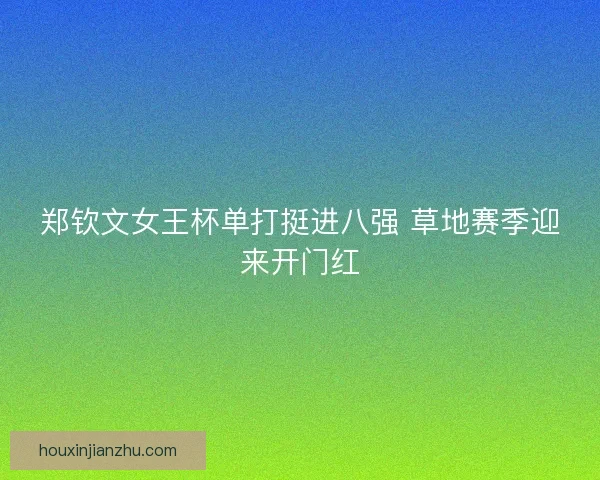 郑钦文女王杯单打挺进八强 草地赛季迎来开门红