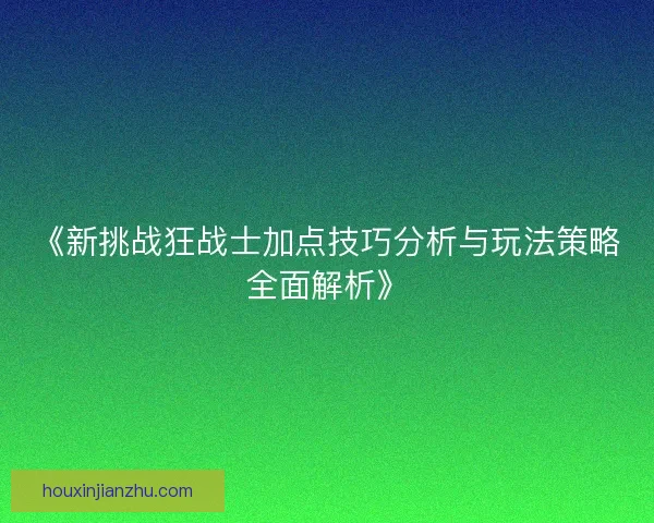 《新挑战狂战士加点技巧分析与玩法策略全面解析》