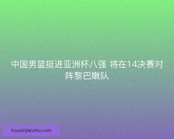 中国男篮挺进亚洲杯八强 将在14决赛对阵黎巴嫩队
