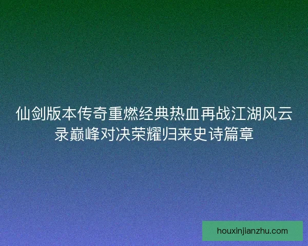 仙剑版本传奇重燃经典热血再战江湖风云录巅峰对决荣耀归来史诗篇章