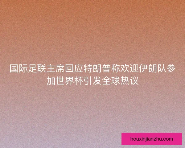国际足联主席回应特朗普称欢迎伊朗队参加世界杯引发全球热议