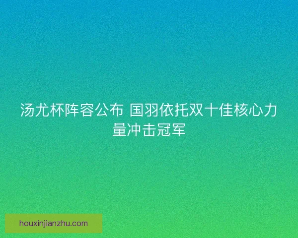 汤尤杯阵容公布 国羽依托双十佳核心力量冲击冠军