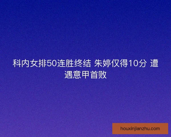 科内女排50连胜终结 朱婷仅得10分 遭遇意甲首败