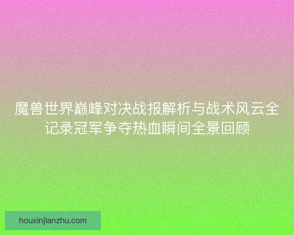 魔兽世界巅峰对决战报解析与战术风云全记录冠军争夺热血瞬间全景回顾