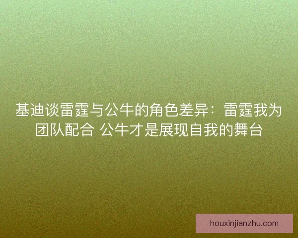 基迪谈雷霆与公牛的角色差异：雷霆我为团队配合 公牛才是展现自我的舞台