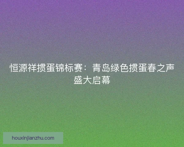 恒源祥掼蛋锦标赛：青岛绿色掼蛋春之声盛大启幕