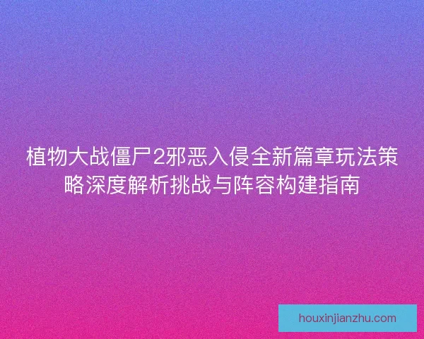 植物大战僵尸2邪恶入侵全新篇章玩法策略深度解析挑战与阵容构建指南