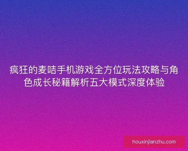 疯狂的麦咭手机游戏全方位玩法攻略与角色成长秘籍解析五大模式深度体验