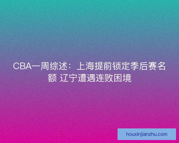 CBA一周综述：上海提前锁定季后赛名额 辽宁遭遇连败困境