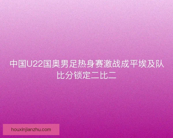 中国U22国奥男足热身赛激战成平埃及队比分锁定二比二