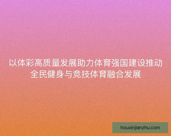 以体彩高质量发展助力体育强国建设推动全民健身与竞技体育融合发展