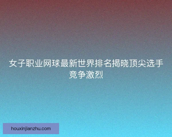 女子职业网球最新世界排名揭晓顶尖选手竞争激烈