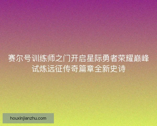 赛尔号训练师之门开启星际勇者荣耀巅峰试炼远征传奇篇章全新史诗
