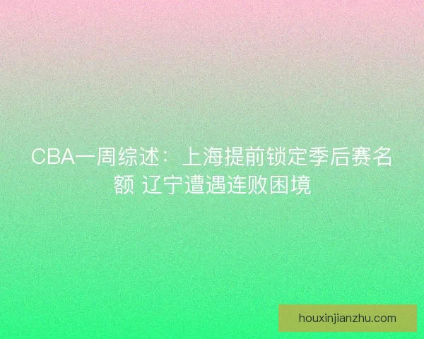 CBA一周综述：上海提前锁定季后赛名额 辽宁遭遇连败困境