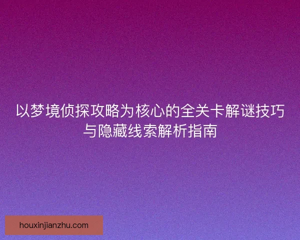 以梦境侦探攻略为核心的全关卡解谜技巧与隐藏线索解析指南