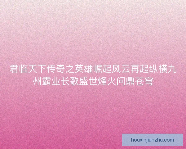 君临天下传奇之英雄崛起风云再起纵横九州霸业长歌盛世烽火问鼎苍穹