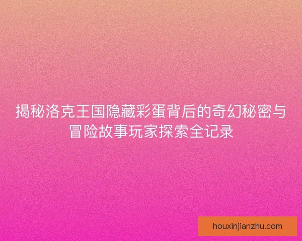 揭秘洛克王国隐藏彩蛋背后的奇幻秘密与冒险故事玩家探索全记录