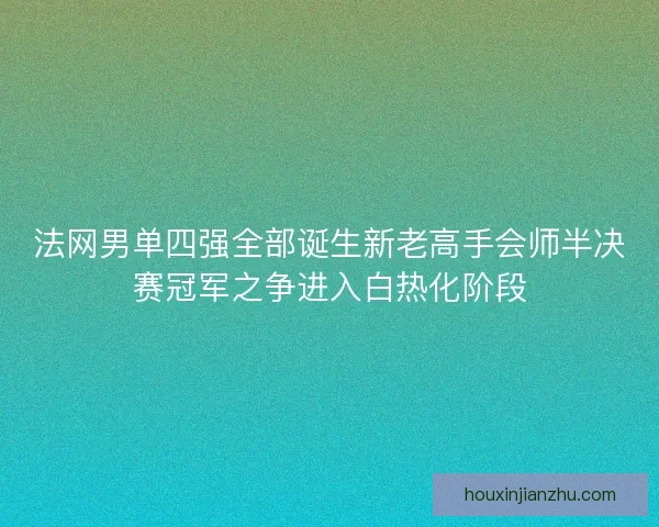 法网男单四强全部诞生新老高手会师半决赛冠军之争进入白热化阶段