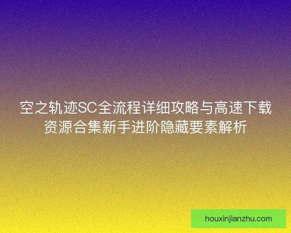 空之轨迹SC全流程详细攻略与高速下载资源合集新手进阶隐藏要素解析