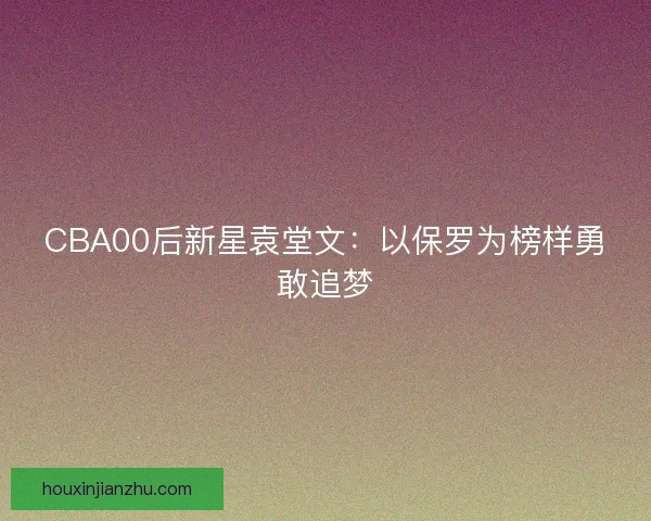 CBA00后新星袁堂文：以保罗为榜样勇敢追梦