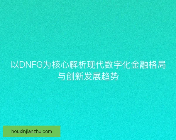 以DNFG为核心解析现代数字化金融格局与创新发展趋势