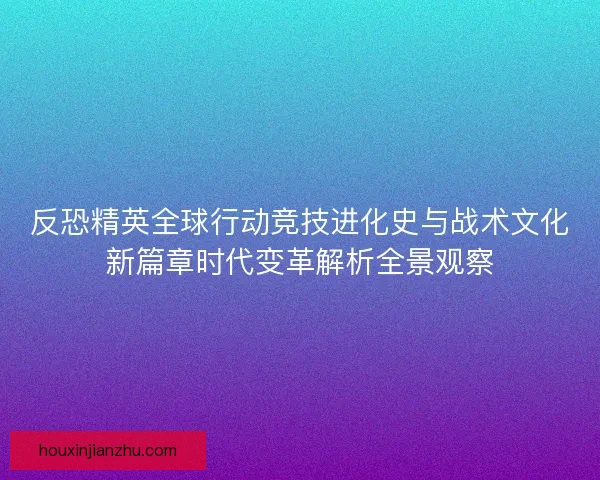 反恐精英全球行动竞技进化史与战术文化新篇章时代变革解析全景观察