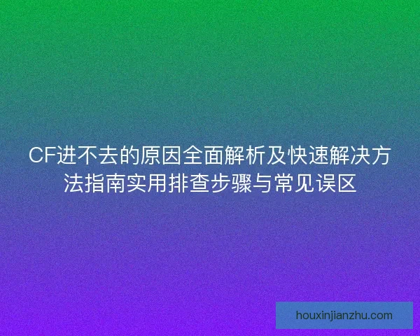 CF进不去的原因全面解析及快速解决方法指南实用排查步骤与常见误区