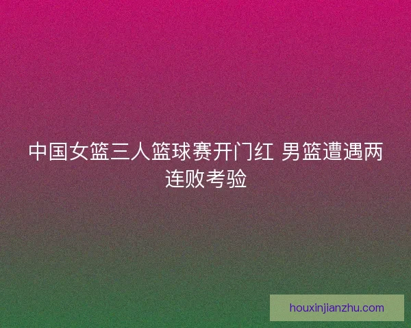 中国女篮三人篮球赛开门红 男篮遭遇两连败考验