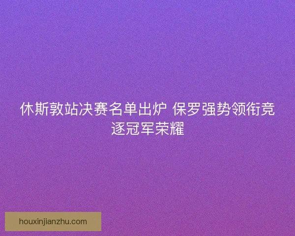 休斯敦站决赛名单出炉 保罗强势领衔竞逐冠军荣耀