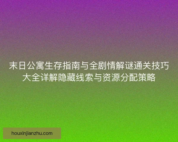 末日公寓生存指南与全剧情解谜通关技巧大全详解隐藏线索与资源分配策略