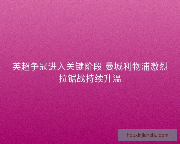 英超争冠进入关键阶段 曼城利物浦激烈拉锯战持续升温