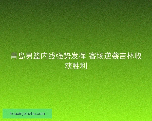青岛男篮内线强势发挥 客场逆袭吉林收获胜利