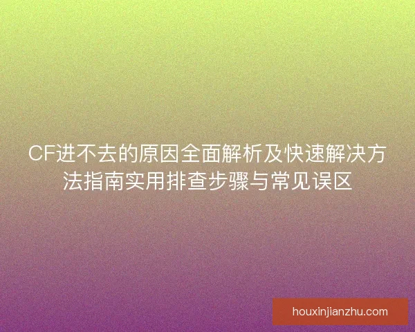 CF进不去的原因全面解析及快速解决方法指南实用排查步骤与常见误区