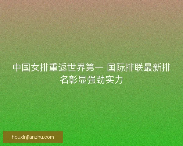 中国女排重返世界第一 国际排联最新排名彰显强劲实力