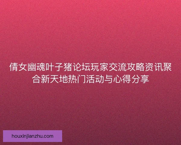 倩女幽魂叶子猪论坛玩家交流攻略资讯聚合新天地热门活动与心得分享