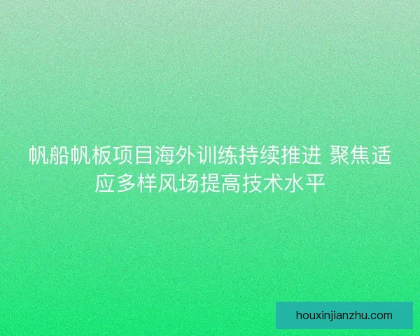 帆船帆板项目海外训练持续推进 聚焦适应多样风场提高技术水平