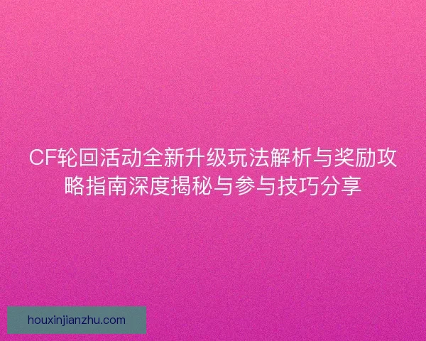 CF轮回活动全新升级玩法解析与奖励攻略指南深度揭秘与参与技巧分享