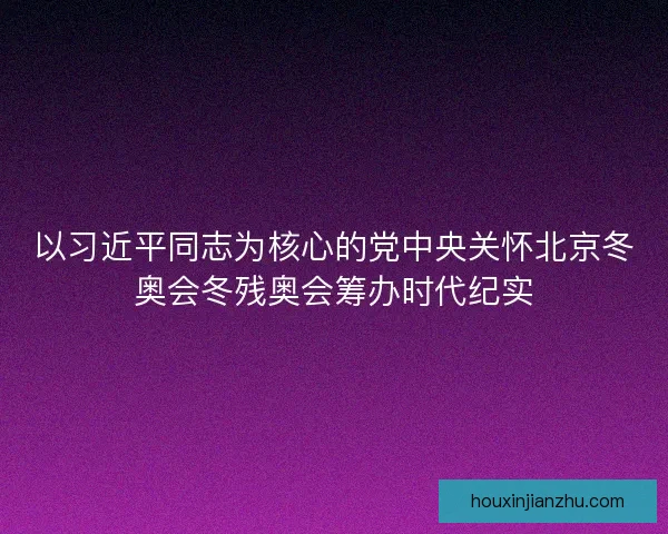 以习近平同志为核心的党中央关怀北京冬奥会冬残奥会筹办时代纪实